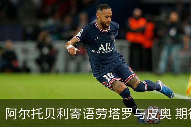 阿尔托贝利寄语劳塔罗与皮奥 期待国米的辉煌未来